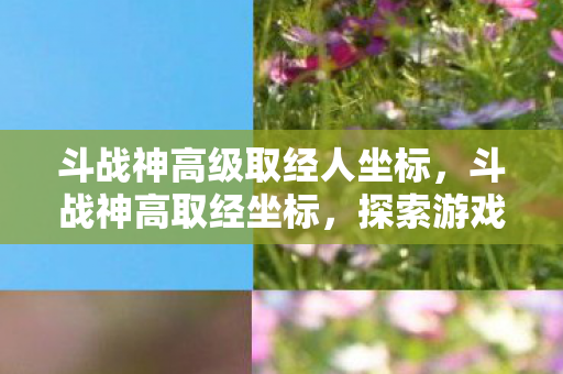 斗战神高级取经人坐标,斗战神高取经坐标,探索游戏世界的奥秘 斗战神高级取经人坐标,斗战神高取经坐标,探索游戏世界的奥秘