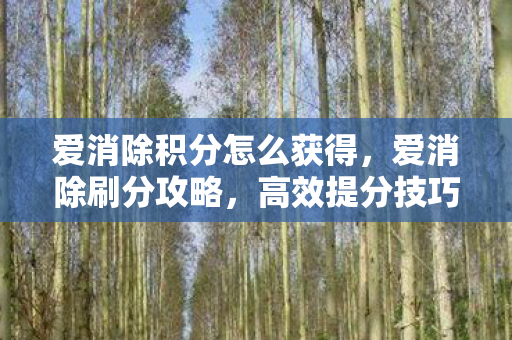 爱消除积分怎么获得,爱消除刷分攻略,高效提分技巧大揭秘 爱消除积分怎么获得,爱消除刷分攻略,高效提分技巧大揭秘