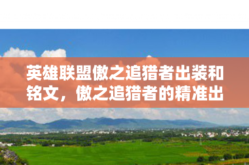英雄联盟傲之追猎者出装和铭文,傲之追猎者的精准出装策略 英雄联盟傲之追猎者出装和铭文,傲之追猎者的精准出装策略