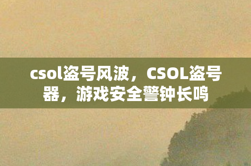 csol盗号风波,CSOL盗号器,游戏安全警钟长鸣 csol盗号风波,CSOL盗号器,游戏安全警钟长鸣