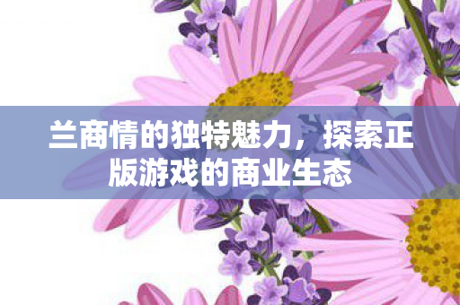 兰商情的独特魅力,探索正版游戏的商业生态 兰商情的独特魅力,探索正版游戏的商业生态