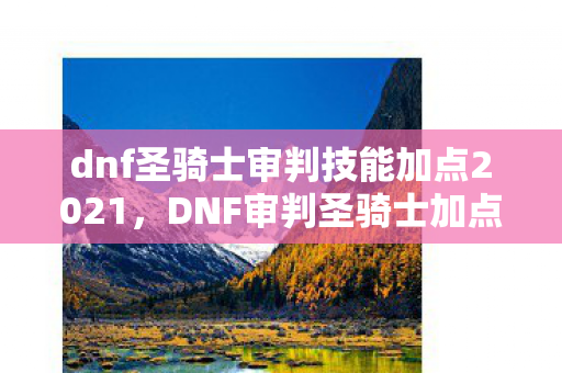 dnf圣骑士审判技能加点2021,DNF审判圣骑士加点攻略,打造高效战斗力的关键 dnf圣骑士审判技能加点2021,DNF审判圣骑士加点攻略,打造高效战斗力的关键