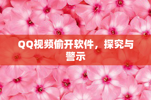 QQ视频偷开软件,探究与警示 QQ视频偷开软件,探究与警示