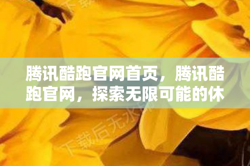 腾讯酷跑官网首页，腾讯酷跑官网，探索无限可能的休闲跑酷游戏
