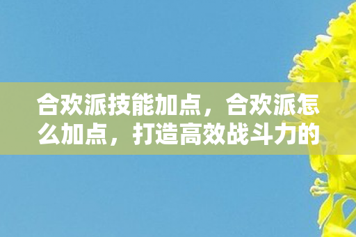 合欢派技能加点,合欢派怎么加点,打造高效战斗力的加点策略 合欢派技能加点,合欢派怎么加点,打造高效战斗力的加点策略