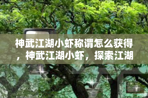 神武江湖小虾称谓怎么获得,神武江湖小虾,探索江湖,与虾共舞 神武江湖小虾称谓怎么获得,神武江湖小虾,探索江湖,与虾共舞