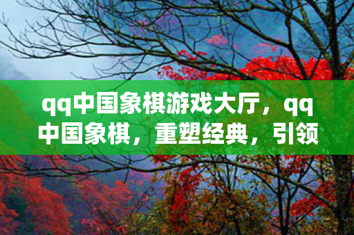 qq中国象棋游戏大厅,qq中国象棋,重塑经典,引领棋艺新风尚 qq中国象棋游戏大厅,qq中国象棋,重塑经典,引领棋艺新风尚
