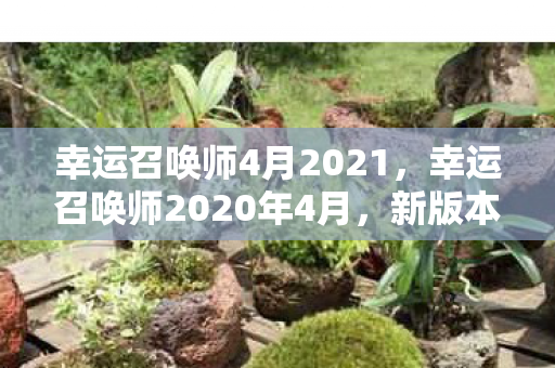 幸运召唤师4月2021,幸运召唤师2020年4月,新版本更新与活动详解 幸运召唤师4月2021,幸运召唤师2020年4月,新版本更新与活动详解