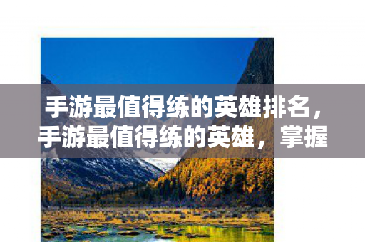 手游最值得练的英雄排名，手游最值得练的英雄，掌握这些角色，助你称霸游戏世界