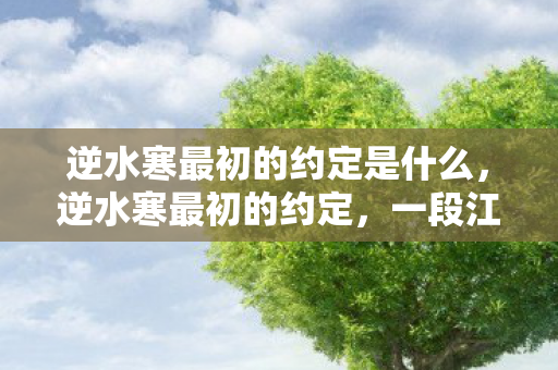 逆水寒最初的约定是什么,逆水寒最初的约定,一段江湖传奇的起点 逆水寒最初的约定是什么,逆水寒最初的约定,一段江湖传奇的起点