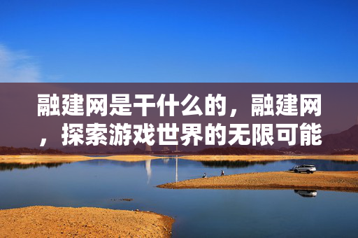 融建网是干什么的,融建网,探索游戏世界的无限可能 融建网是干什么的,融建网,探索游戏世界的无限可能