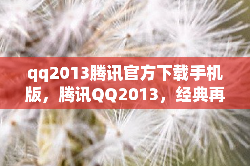 qq2013腾讯官方下载手机版,腾讯QQ2013,经典再现,回忆杀来袭 qq2013腾讯官方下载手机版,腾讯QQ2013,经典再现,回忆杀来袭