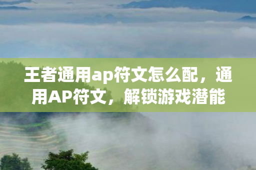 王者通用ap符文怎么配,通用AP符文,解锁游戏潜能的钥匙 王者通用ap符文怎么配,通用AP符文,解锁游戏潜能的钥匙