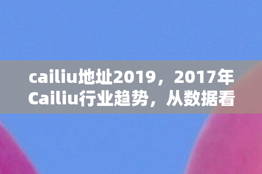 cailiu地址2019,2017年Cailiu行业趋势,从数据看变化,探索未来机遇 cailiu地址2019,2017年Cailiu行业趋势,从数据看变化,探索未来机遇