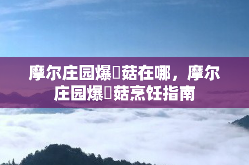 摩尔庄园爆囧菇在哪,摩尔庄园爆囧菇烹饪指南 摩尔庄园爆囧菇在哪,摩尔庄园爆囧菇烹饪指南
