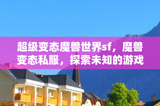 超级变态魔兽世界sf,魔兽变态私服,探索未知的游戏世界 超级变态魔兽世界sf,魔兽变态私服,探索未知的游戏世界