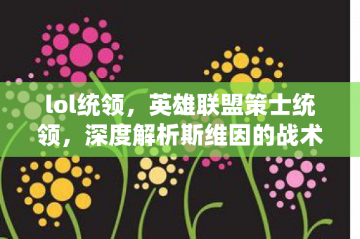 lol统领,英雄联盟策士统领,深度解析斯维因的战术智慧与游戏影响 lol统领,英雄联盟策士统领,深度解析斯维因的战术智慧与游戏影响
