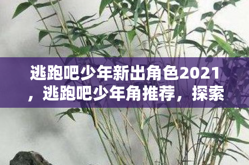 逃跑吧少年新出角色2021，逃跑吧少年角推荐，探索趣味与策略并存的冒险之旅