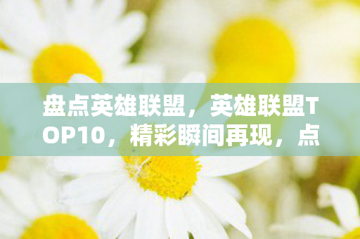 盘点英雄联盟,英雄联盟TOP10,精彩瞬间再现,点燃你的战斗激情 盘点英雄联盟,英雄联盟TOP10,精彩瞬间再现,点燃你的战斗激情