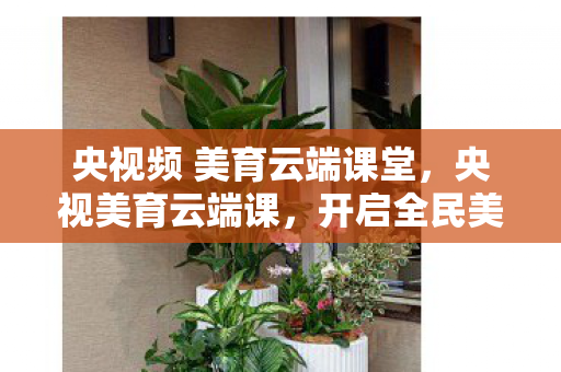 央视频 美育云端课堂,央视美育云端课,开启全民美育新篇章 央视频 美育云端课堂,央视美育云端课,开启全民美育新篇章