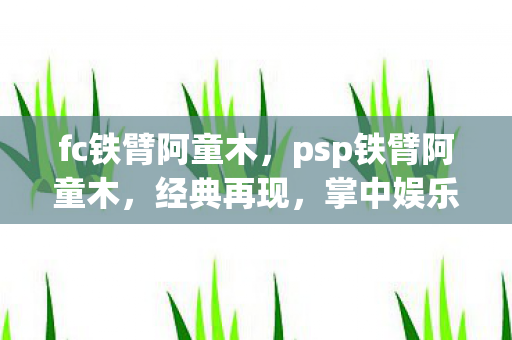 fc铁臂阿童木,psp铁臂阿童木,经典再现,掌中娱乐新体验 fc铁臂阿童木,psp铁臂阿童木,经典再现,掌中娱乐新体验