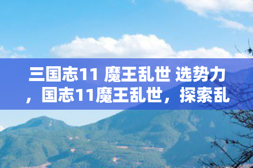 三国志11 魔王乱世 选势力,国志11魔王乱世,探索乱世中的英雄与智谋 三国志11 魔王乱世 选势力,国志11魔王乱世,探索乱世中的英雄与智谋