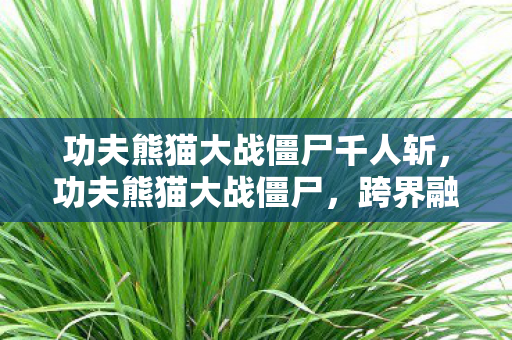功夫熊猫大战僵尸千人斩,功夫熊猫大战僵尸,跨界融合的奇妙冒险 功夫熊猫大战僵尸千人斩,功夫熊猫大战僵尸,跨界融合的奇妙冒险