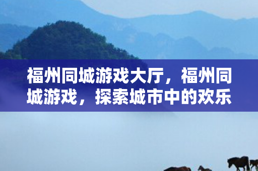 福州同城游戏大厅,福州同城游戏,探索城市中的欢乐互动新方式 福州同城游戏大厅,福州同城游戏,探索城市中的欢乐互动新方式