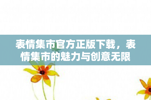 表情集市官方正版下载,表情集市的魅力与创意无限 表情集市官方正版下载,表情集市的魅力与创意无限