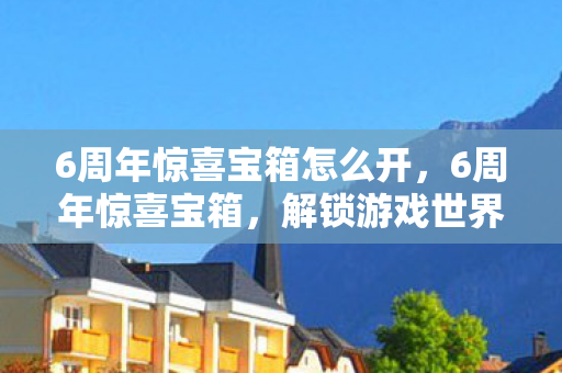 6周年惊喜宝箱怎么开,6周年惊喜宝箱,解锁游戏世界的无限可能 6周年惊喜宝箱怎么开,6周年惊喜宝箱,解锁游戏世界的无限可能