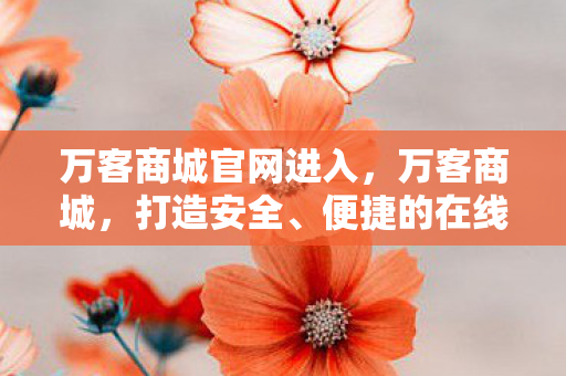 万客商城官网进入,万客商城,打造安全、便捷的在线购物新体验 万客商城官网进入,万客商城,打造安全、便捷的在线购物新体验