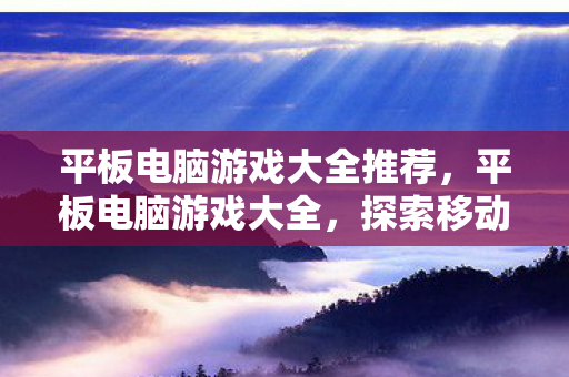 平板电脑游戏大全推荐，平板电脑游戏大全，探索移动娱乐的无限可能