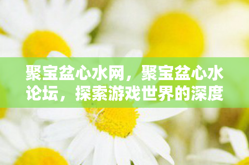 聚宝盆心水网,聚宝盆心水论坛,探索游戏世界的深度交流 聚宝盆心水网,聚宝盆心水论坛,探索游戏世界的深度交流