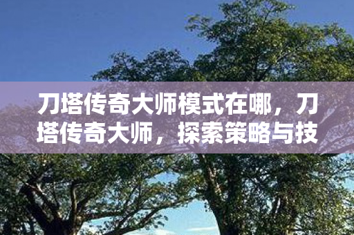 刀塔传奇大师模式在哪,刀塔传奇大师,探索策略与技巧的奇妙之旅 刀塔传奇大师模式在哪,刀塔传奇大师,探索策略与技巧的奇妙之旅