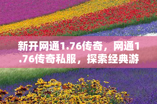 新开网通1.76传奇,网通1.76传奇私服,探索经典游戏的独特魅力 新开网通1.76传奇,网通1.76传奇私服,探索经典游戏的独特魅力