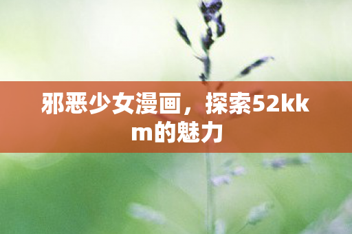 邪恶少女漫画,探索52kkm的魅力 邪恶少女漫画,探索52kkm的魅力