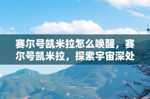 赛尔号凯米拉怎么唤醒,赛尔号凯米拉,探索宇宙深处的神秘之旅 赛尔号凯米拉怎么唤醒,赛尔号凯米拉,探索宇宙深处的神秘之旅