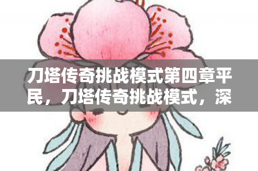 刀塔传奇挑战模式第四章平民,刀塔传奇挑战模式,深度解析与攻略 刀塔传奇挑战模式第四章平民,刀塔传奇挑战模式,深度解析与攻略