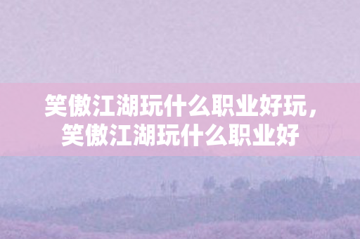 笑傲江湖玩什么职业好玩,笑傲江湖玩什么职业好 笑傲江湖玩什么职业好玩,笑傲江湖玩什么职业好