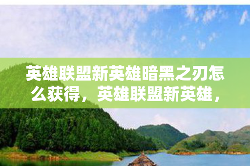 英雄联盟新英雄暗黑之刃怎么获得,英雄联盟新英雄,暗黑之刃的震撼登场 英雄联盟新英雄暗黑之刃怎么获得,英雄联盟新英雄,暗黑之刃的震撼登场