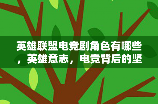 英雄联盟电竞剧角色有哪些,英雄意志,电竞背后的坚持与荣耀 英雄联盟电竞剧角色有哪些,英雄意志,电竞背后的坚持与荣耀