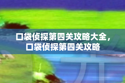 口袋侦探第四关攻略大全,口袋侦探第四关攻略 口袋侦探第四关攻略大全,口袋侦探第四关攻略