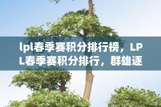 lpl春季赛积分排行榜,LPL春季赛积分排行,群雄逐鹿,谁能问鼎? lpl春季赛积分排行榜,LPL春季赛积分排行,群雄逐鹿,谁能问鼎?