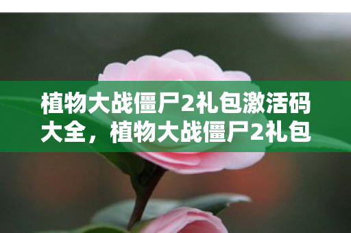 植物大战僵尸2礼包激活码大全,植物大战僵尸2礼包激活码,解锁无限可能的冒险之旅 植物大战僵尸2礼包激活码大全,植物大战僵尸2礼包激活码,解锁无限可能的冒险之旅