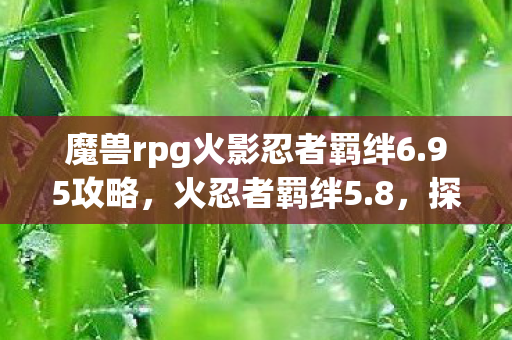 魔兽rpg火影忍者羁绊6.95攻略,火忍者羁绊5.8,探索忍者世界的无限可能 魔兽rpg火影忍者羁绊6.95攻略,火忍者羁绊5.8,探索忍者世界的无限可能