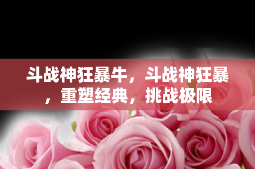 斗战神狂暴牛，斗战神狂暴，重塑经典，挑战极限
