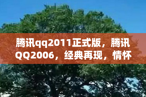 腾讯qq2011正式版，腾讯QQ2006，经典再现，情怀依旧