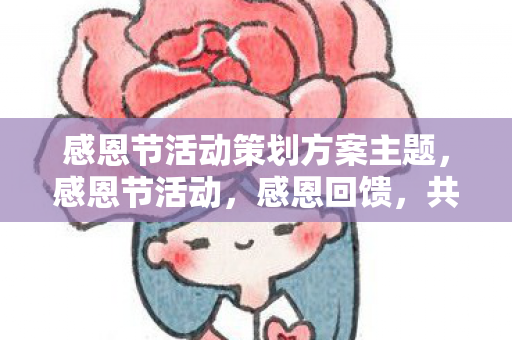感恩节活动策划方案主题,感恩节活动,感恩回馈,共享欢乐 感恩节活动策划方案主题,感恩节活动,感恩回馈,共享欢乐