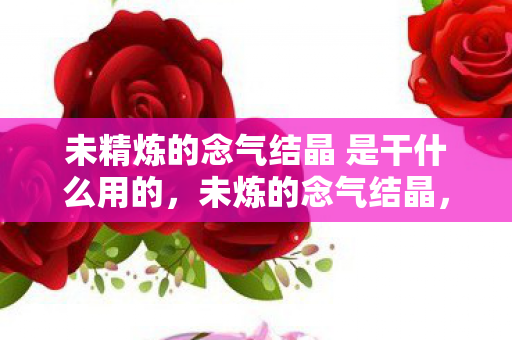 未精炼的念气结晶 是干什么用的，未炼的念气结晶，解锁潜能的神秘钥匙