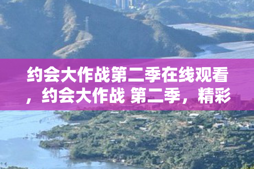 约会大作战第二季在线观看,约会大作战 第二季,精彩续作,再燃激情 约会大作战第二季在线观看,约会大作战 第二季,精彩续作,再燃激情